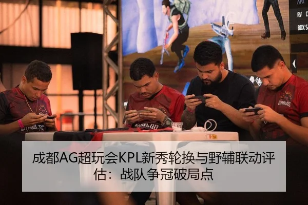 成都AG超玩会KPL新秀轮换与野辅联动评估：战队争冠破局点